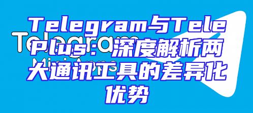 Telegram与TelePlus：深度解析两大通讯工具的差异化优势