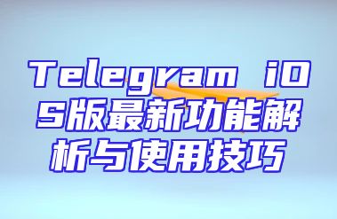 Telegram iOS版最新功能解析与使用技巧