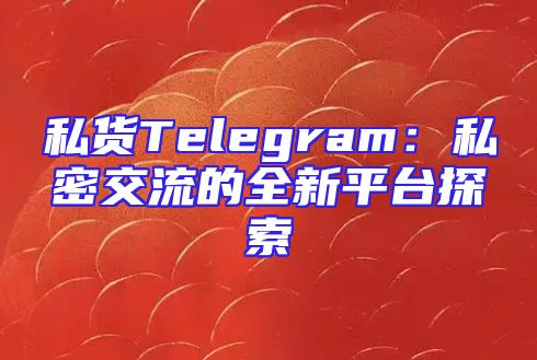 私货Telegram：私密交流的全新平台探索