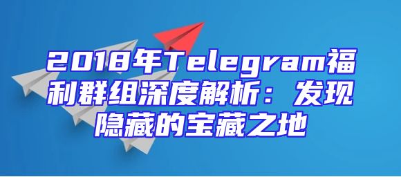 2018年Telegram福利群组深度解析：发现隐藏的宝藏之地