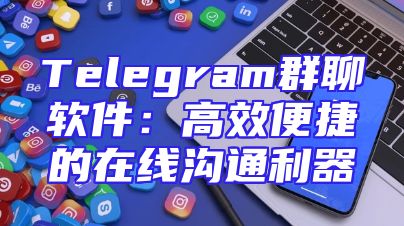 Telegram群聊软件：高效便捷的在线沟通利器