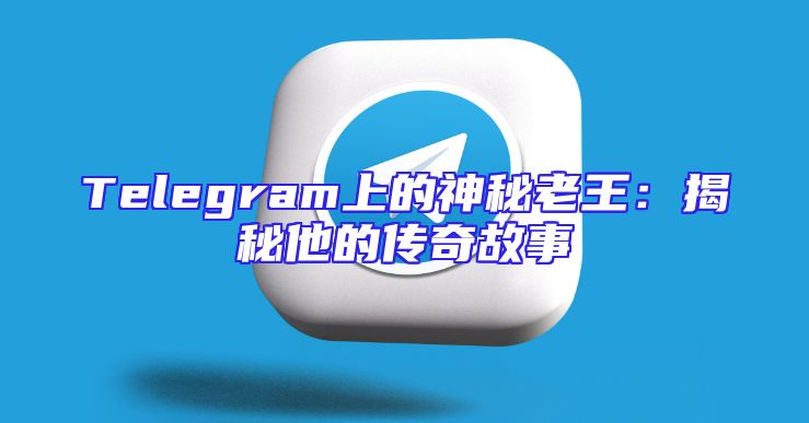 Telegram上的神秘老王：揭秘他的传奇故事