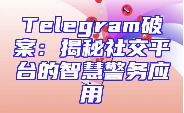 Telegram破案：揭秘社交平台的智慧警务应用