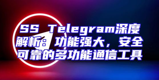 SS Telegram深度解析：功能强大，安全可靠的多功能通信工具
