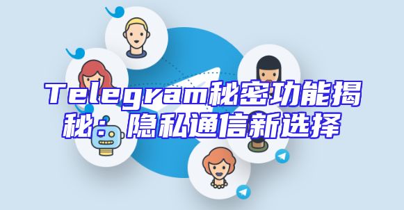 Telegram秘密功能揭秘：隐私通信新选择