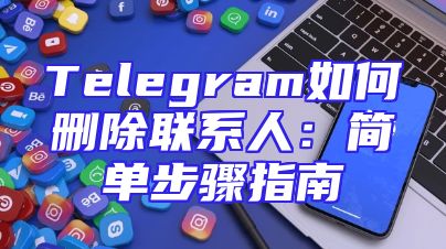 Telegram如何删除联系人：简单步骤指南