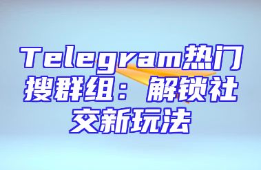 Telegram热门搜群组：解锁社交新玩法
