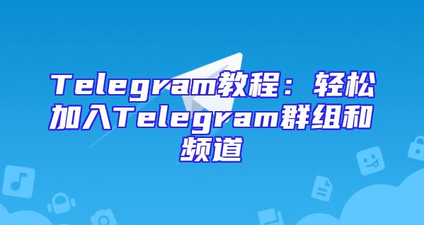Telegram教程：轻松加入Telegram群组和频道
