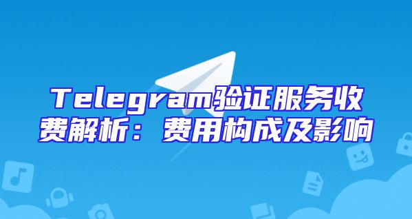 Telegram验证服务收费解析：费用构成及影响