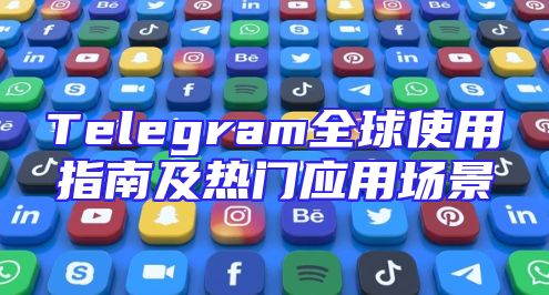 Telegram全球使用指南及热门应用场景