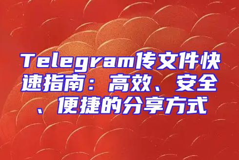 Telegram传文件快速指南：高效、安全、便捷的分享方式