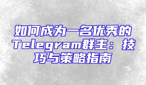 如何成为一名优秀的Telegram群主：技巧与策略指南