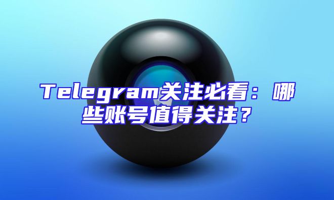 Telegram关注必看：哪些账号值得关注？