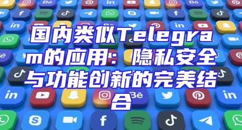 国内类似Telegram的应用：隐私安全与功能创新的完美结合