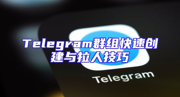 Telegram群组快速创建与拉人技巧