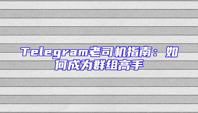 Telegram老司机指南：如何成为群组高手