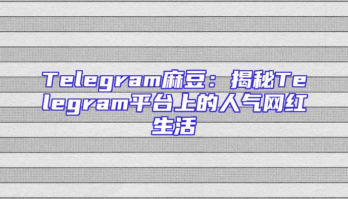 Telegram麻豆：揭秘Telegram平台上的人气网红生活