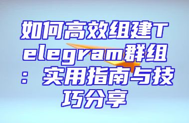 如何高效组建Telegram群组：实用指南与技巧分享