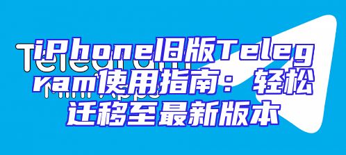 iPhone旧版Telegram使用指南：轻松迁移至最新版本