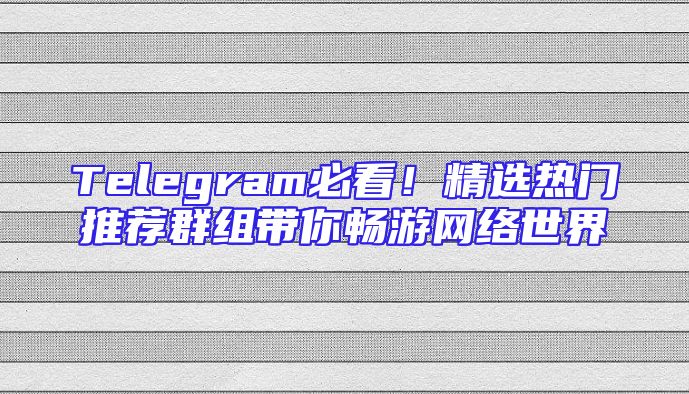 Telegram必看！精选热门推荐群组带你畅游网络世界
