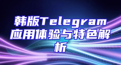 韩版Telegram应用体验与特色解析