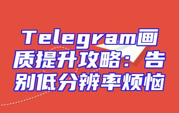 Telegram画质提升攻略：告别低分辨率烦恼