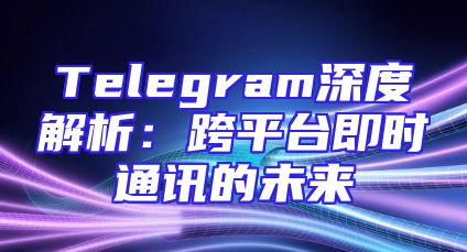 Telegram深度解析：跨平台即时通讯的未来