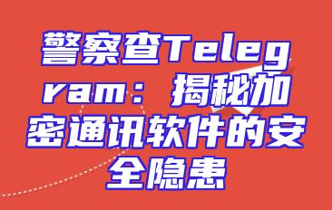 警察查Telegram：揭秘加密通讯软件的安全隐患