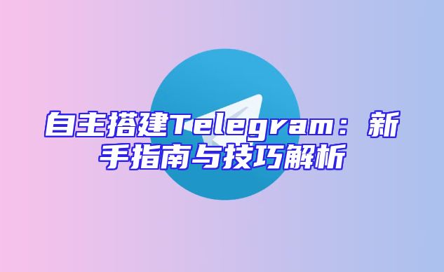 自主搭建Telegram：新手指南与技巧解析