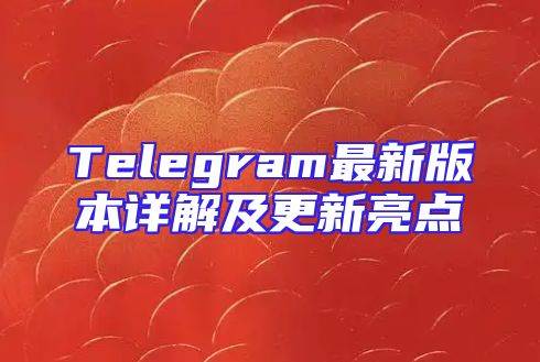 Telegram最新版本详解及更新亮点