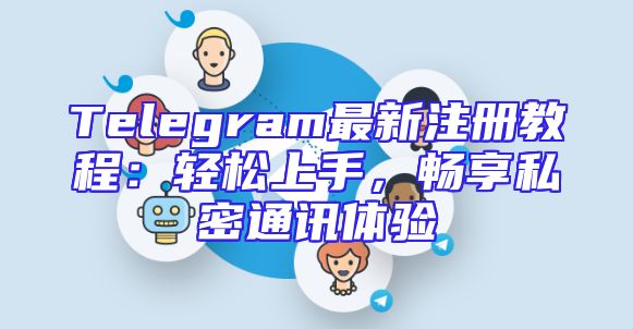 Telegram最新注册教程：轻松上手，畅享私密通讯体验