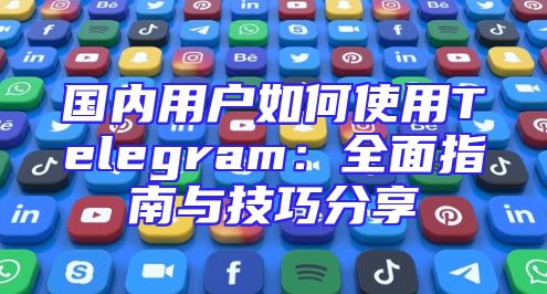 国内用户如何使用Telegram：全面指南与技巧分享