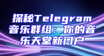 探秘Telegram音乐群组：你的音乐天堂新门户