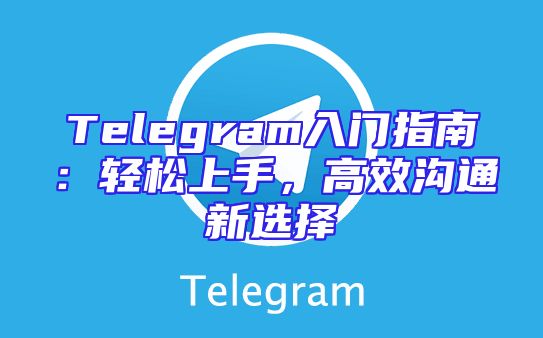 Telegram入门指南：轻松上手，高效沟通新选择