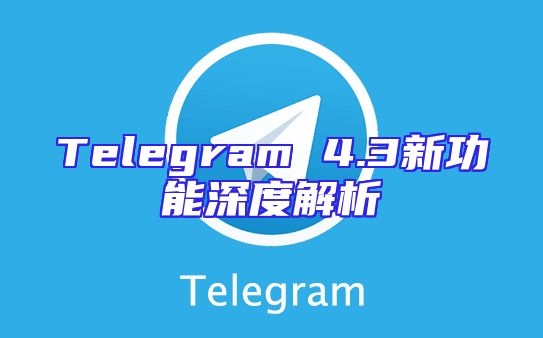 Telegram 4.3新功能深度解析