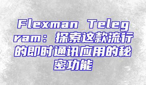 Flexman Telegram：探索这款流行的即时通讯应用的秘密功能