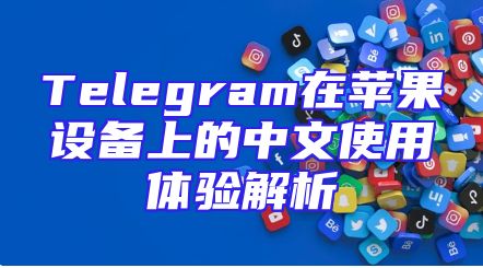 Telegram在苹果设备上的中文使用体验解析
