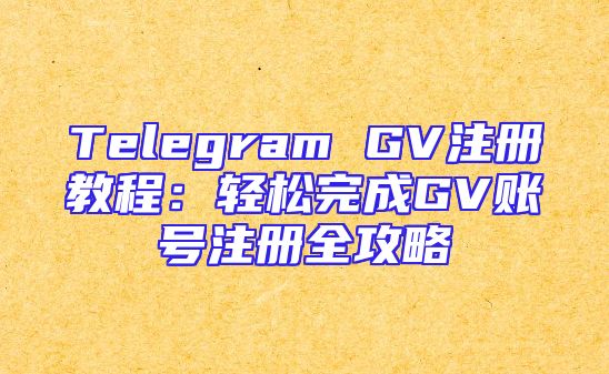 Telegram GV注册教程：轻松完成GV账号注册全攻略