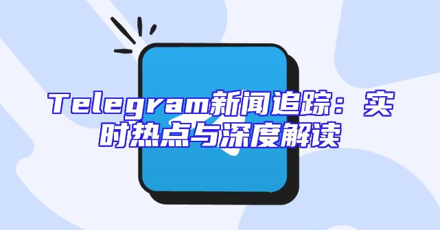 Telegram新闻追踪：实时热点与深度解读