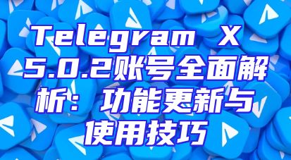 Telegram X 5.0.2账号全面解析：功能更新与使用技巧