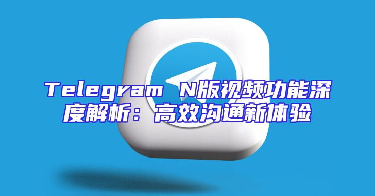 Telegram N版视频功能深度解析：高效沟通新体验