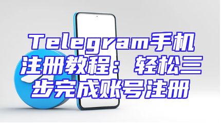 Telegram手机注册教程：轻松三步完成账号注册