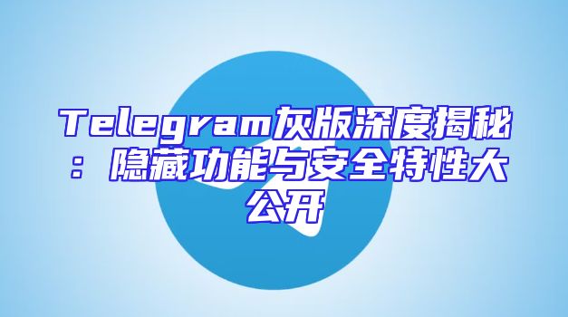 Telegram灰版深度揭秘：隐藏功能与安全特性大公开
