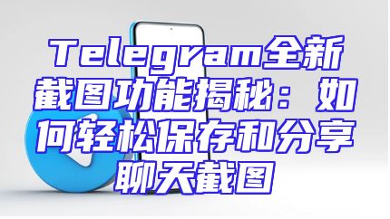 Telegram全新截图功能揭秘：如何轻松保存和分享聊天截图