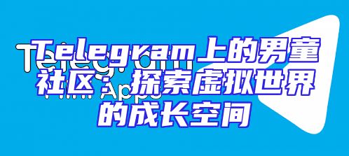 Telegram上的男童社区：探索虚拟世界的成长空间