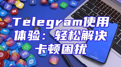 Telegram使用体验：轻松解决卡顿困扰