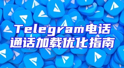 Telegram电话通话加载优化指南