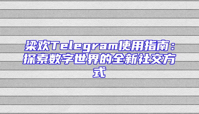 梁欢Telegram使用指南：探索数字世界的全新社交方式