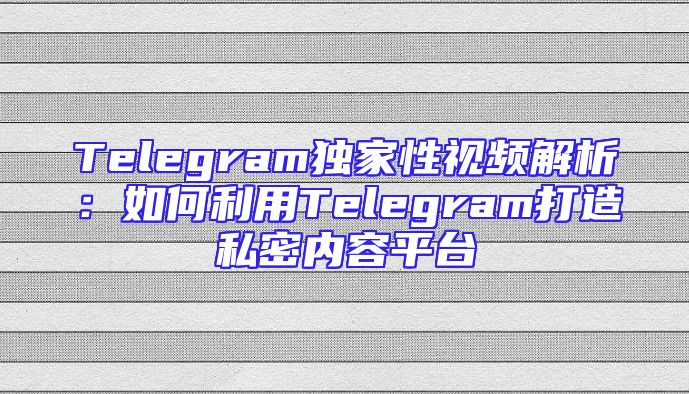 Telegram独家性视频解析：如何利用Telegram打造私密内容平台