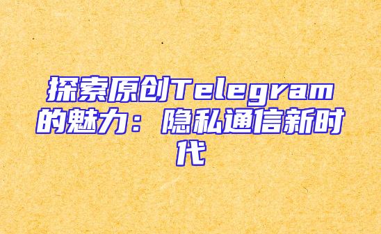 探索原创Telegram的魅力：隐私通信新时代